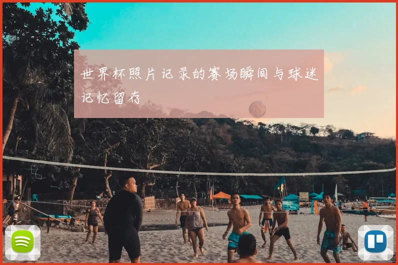 世界杯照片记录的赛场瞬间与球迷记忆留存