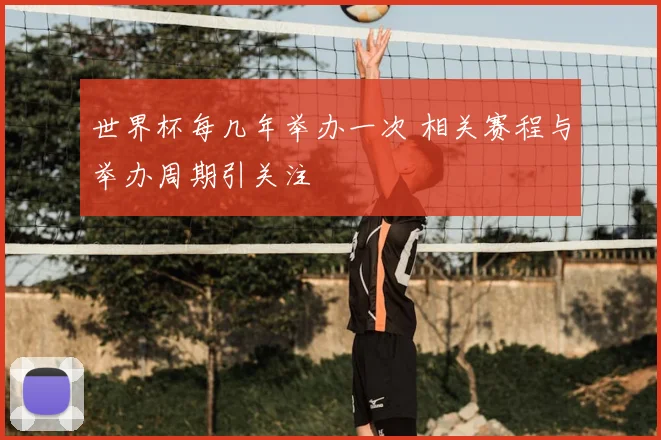世界杯每几年举办一次 相关赛程与举办周期引关注