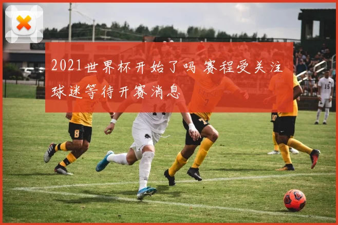 2021世界杯开始了吗 赛程受关注 球迷等待开赛消息