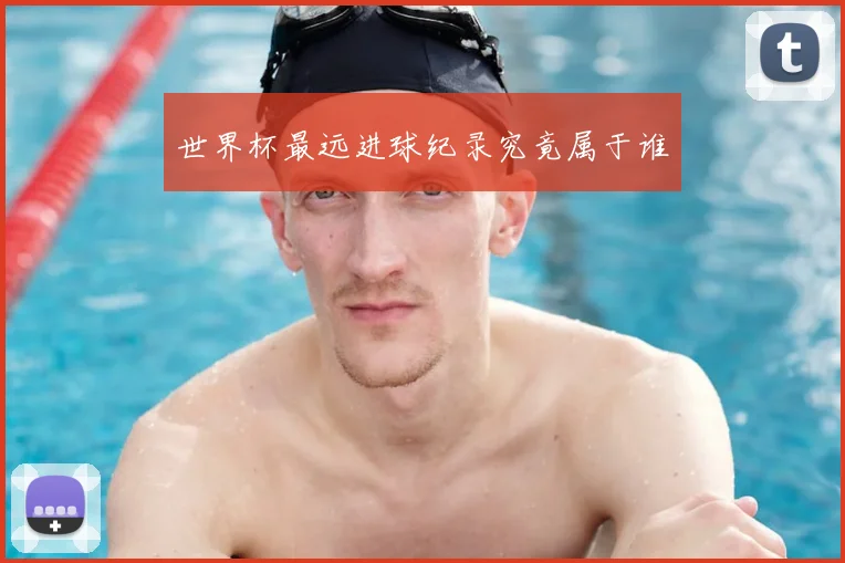 世界杯最远进球纪录究竟属于谁