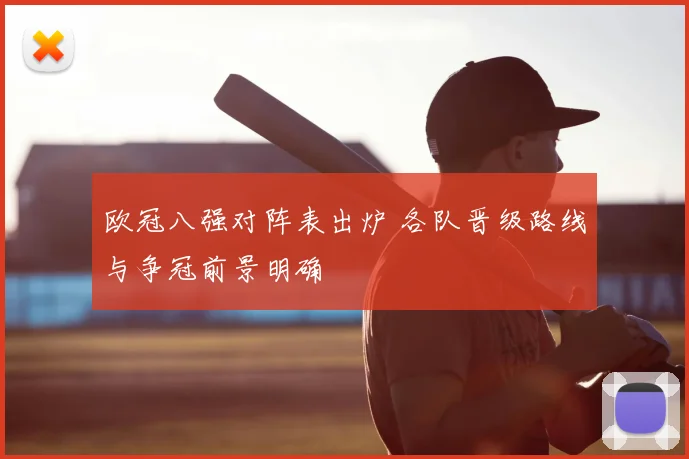 欧冠八强对阵表出炉 各队晋级路线与争冠前景明确
