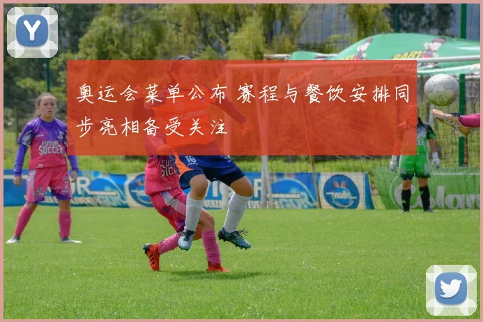 奥运会菜单公布 赛程与餐饮安排同步亮相备受关注