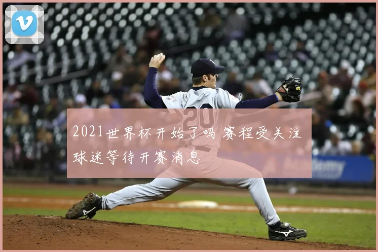 2021世界杯开始了吗 赛程受关注 球迷等待开赛消息