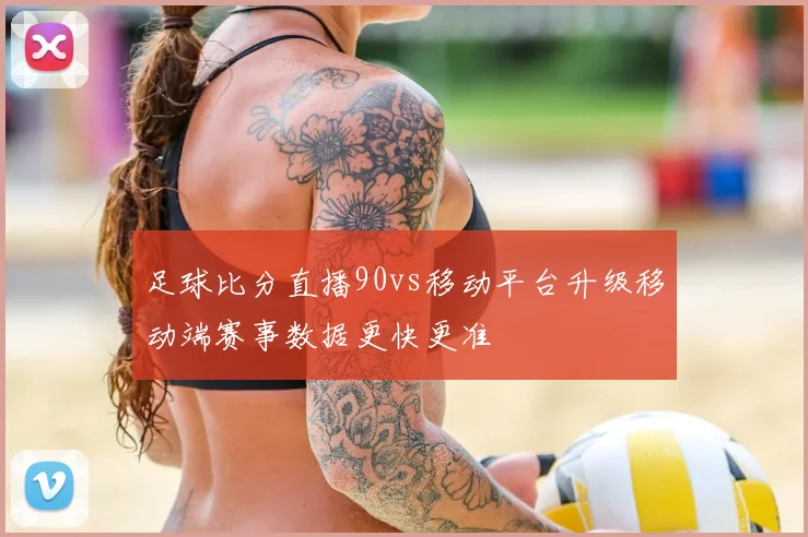 足球比分直播90vs移动平台升级移动端赛事数据更快更准
