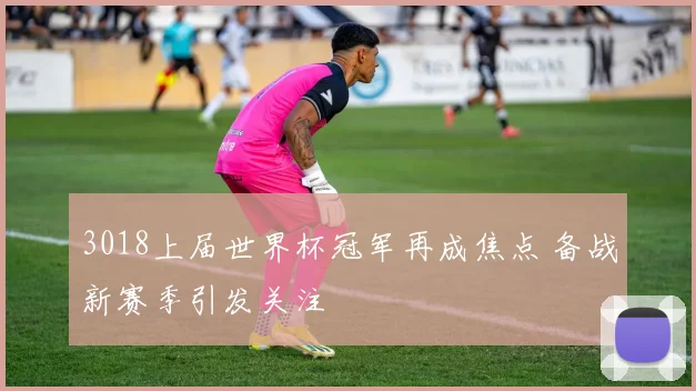 3018上届世界杯冠军再成焦点 备战新赛季引发关注